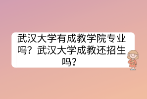 武漢大學(xué)有成教學(xué)院專業(yè)嗎？武漢大學(xué)成教還招生嗎？