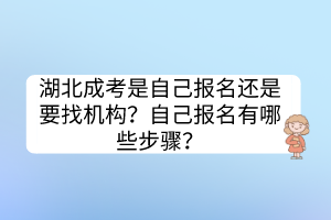 湖北成考是自己報(bào)名還是要找機(jī)構(gòu)？自己報(bào)名有哪些步驟？