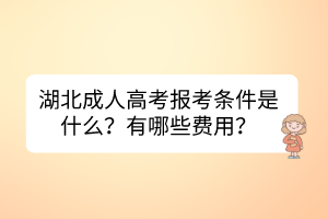 湖北成人高考報考條件是什么？有哪些費用？