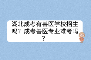 湖北成考有獸醫(yī)學(xué)校招生嗎？成考獸醫(yī)專(zhuān)業(yè)難考嗎？