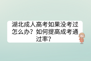 湖北成人高考如果沒(méi)考過(guò)怎么辦？如何提高成考通過(guò)率？