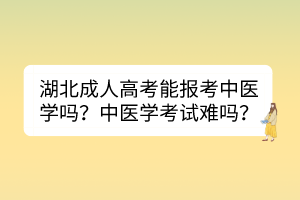 湖北成人高考能報考中醫(yī)學嗎？中醫(yī)學考試難嗎？