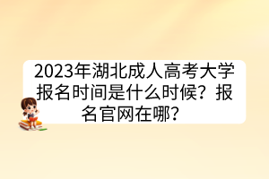 2023年湖北成人高考大學(xué)報名時間是什么時候？報名官網(wǎng)在哪？