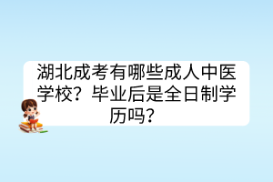 湖北成考有哪些成人中醫(yī)學(xué)校？畢業(yè)后是全日制學(xué)歷嗎？
