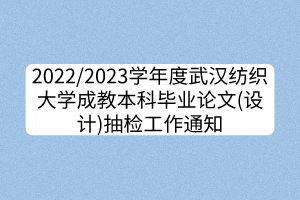 2022/2023學(xué)年度武漢紡織大學(xué)成教本科畢業(yè)論文(設(shè)計(jì))抽檢工作通知