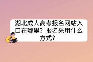 湖北成人高考報名網(wǎng)站入口在哪里？報名采用什么方式？