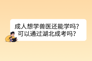 成人想學(xué)獸醫(yī)還能學(xué)嗎？可以通過湖北成考嗎？