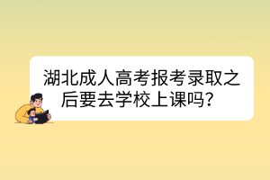 湖北成人高考報考錄取之后要去學(xué)校上課嗎？