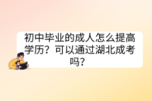 初中畢業(yè)的成人怎么提高學歷？可以通過湖北成考嗎？