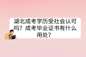 湖北成考學(xué)歷受社會認(rèn)可嗎？成考畢業(yè)證書有什么用處？
