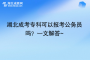 湖北成考?？瓶梢詧罂脊珓?wù)員嗎？一文解答~