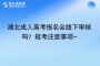 湖北成人高考報名會線下審核嗎？報考注意事項~