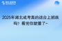 2025年湖北成考真的適合上班族嗎？看完你就懂了~