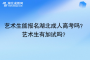 藝術(shù)生能報名湖北成人高考嗎？藝術(shù)生有加試嗎？