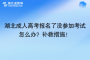 湖北成人高考報名了沒參加考試怎么辦？補救措施！
