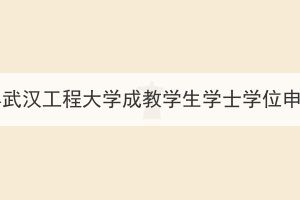 2023年下半年武漢工程大學成教學生學士學位申報工作通知