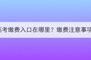 湖北成人高考繳費(fèi)入口在哪里？繳費(fèi)注意事項(xiàng)有哪些？