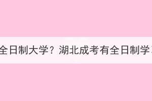 成人怎么上全日制大學(xué)？湖北成考有全日制學(xué)習(xí)方式嗎？