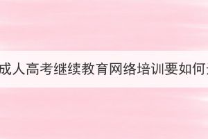 武漢市成人高考繼續(xù)教育網(wǎng)絡培訓要如何選擇？