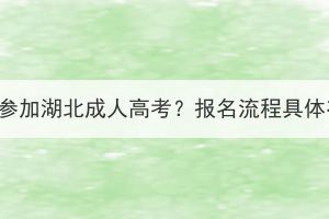 怎樣才能參加湖北成人高考？報(bào)名流程具體有哪些？