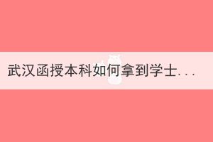 武漢函授本科如何拿到學(xué)士學(xué)位？