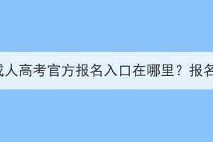 2023年湖北省成人高考官方報(bào)名入口在哪里？報(bào)名流程有哪些？