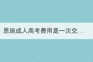 恩施成人高考費(fèi)用是一次交完嗎？