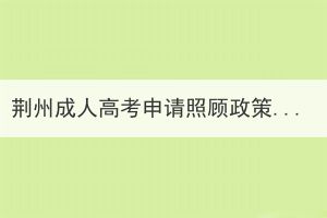 荊州成人高考申請照顧政策考生現(xiàn)場審核證件有哪些？