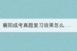 襄陽(yáng)成考真題復(fù)習(xí)效果怎么樣？