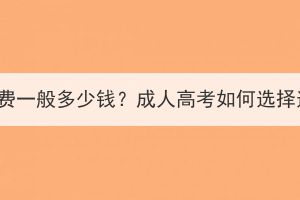 湖北成考本科的學費一般多少錢？成人高考如何選擇適給自己的專業(yè)？
