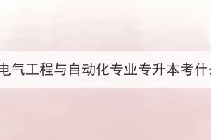 湖北成考電氣工程與自動(dòng)化專業(yè)專升本考什么內(nèi)容？