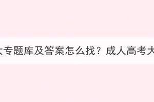 湖北成人高考大專題庫及答案怎么找？成人高考大專難度如何？