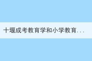 十堰成考教育學(xué)和小學(xué)教育專業(yè)如何選擇？