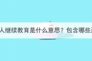 湖北成人繼續(xù)教育是什么意思？包含哪些形式？