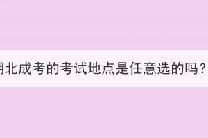 湖北成考的考試地點(diǎn)是任意選的嗎？
