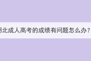 湖北成人高考的成績有問題怎么辦？