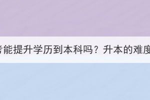 湖北成考能提升學(xué)歷到本科嗎？升本的難度大嗎？