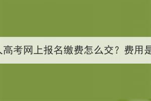 湖北成人高考網(wǎng)上報(bào)名繳費(fèi)怎么交？費(fèi)用是多少？