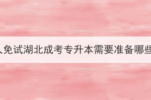 退伍軍人免試湖北成考專升本需要準(zhǔn)備哪些材料？