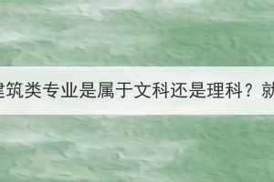湖北成考建筑類專業(yè)是屬于文科還是理科？就業(yè)好嗎？