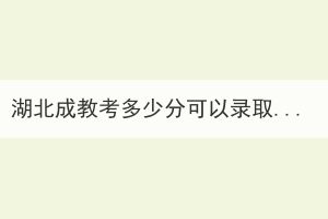 湖北成教考多少分可以錄??？