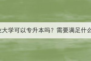 華中農(nóng)業(yè)大學(xué)可以專升本嗎？需要滿足什么條件？
