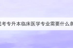 湖北成考專升本臨床醫(yī)學專業(yè)需要什么條件？