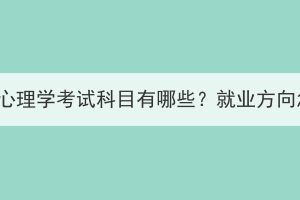 湖北成考心理學(xué)考試科目有哪些？就業(yè)方向怎么樣？