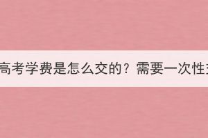 湖北成人高考學(xué)費(fèi)是怎么交的？需要一次性交完嗎？