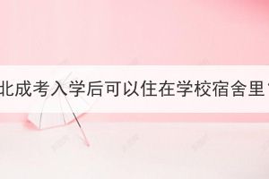 湖北成考入學后可以住在學校宿舍里？