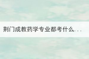 荊門成教藥學(xué)專業(yè)都考什么？需要注意哪些問(wèn)題？