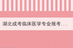 湖北成考臨床醫(yī)學(xué)專業(yè)報考時需要注意哪些問題？