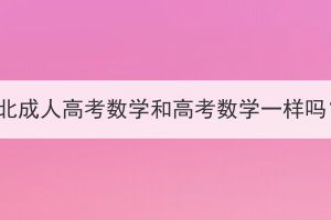 湖北成人高考數(shù)學(xué)和高考數(shù)學(xué)一樣嗎？