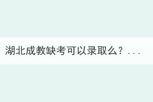 湖北成教缺考可以錄取么？還能參加考試嗎？